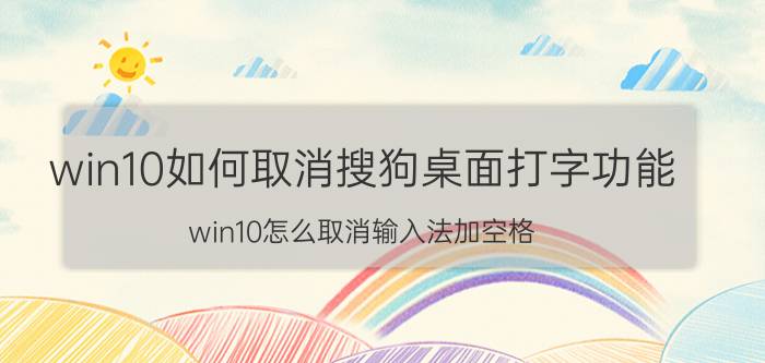 win10如何取消搜狗桌面打字功能 win10怎么取消输入法加空格？